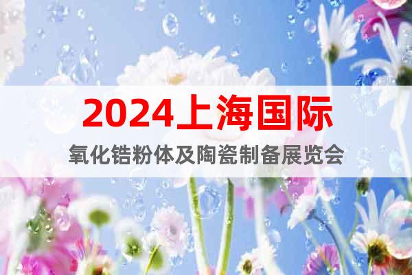 2024上海國際氧化鋯粉體及陶瓷制備展覽會