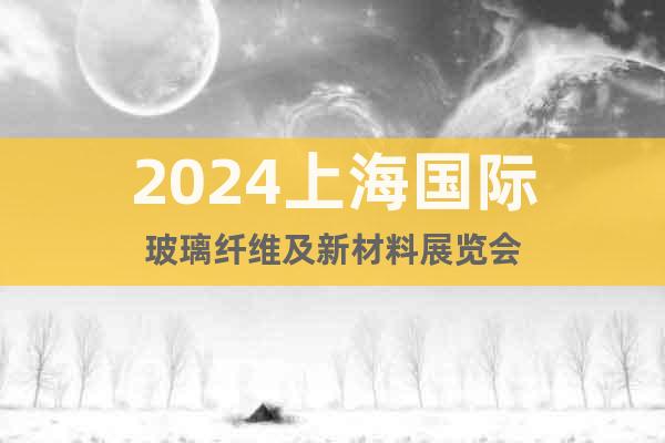 2024上海国际玻璃纤维及新材料展览会