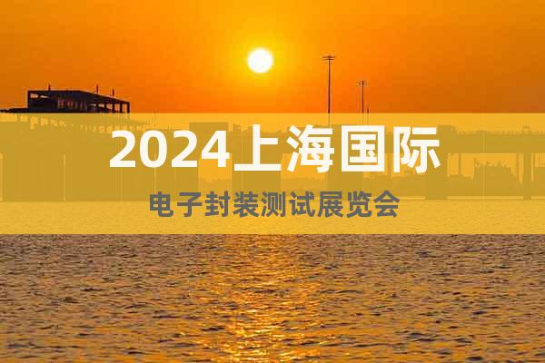 2024上海國際電子封裝測試展覽會