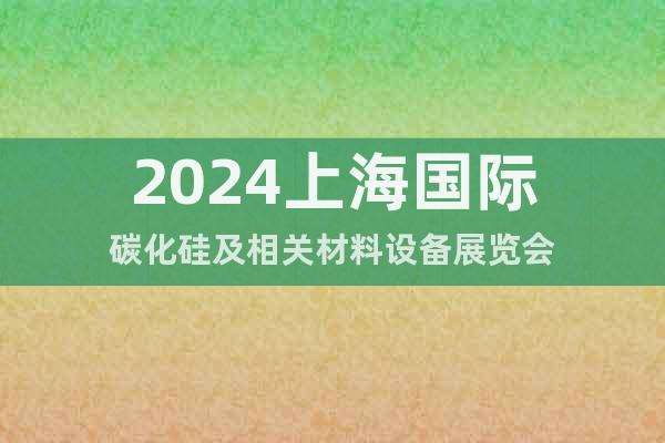 2024上海国际碳化硅及相关材料设备展览会