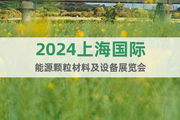 2024上海国际能源颗粒材料及设备展览会