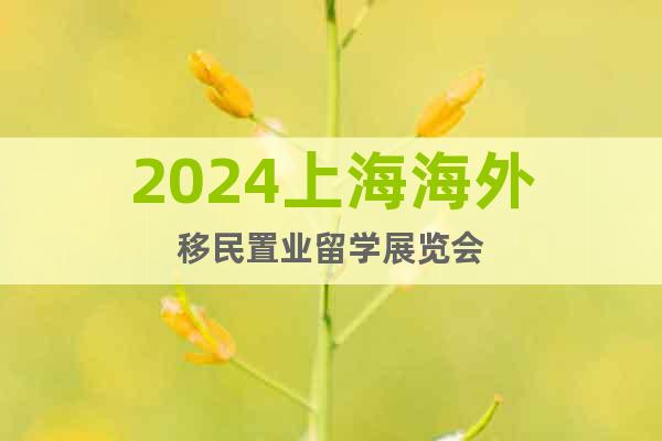 2024上海海外移民置业留学展览会