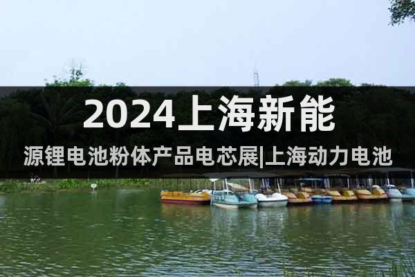 2024上海新能源鋰電池粉體產(chǎn)品電芯展|上海動(dòng)力電池系統(tǒng)展