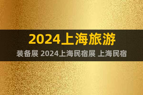 2024上海旅游装备展 2024上海民宿展 上海民宿产业展