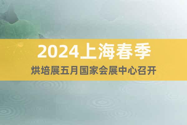 2024上海春季烘培展五月國家會展中心召開