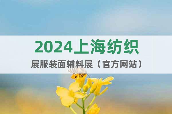 2024上海纺织展服装面辅料展（官方网站）