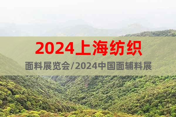 2024上海纺织面料展览会/2024中国面辅料展