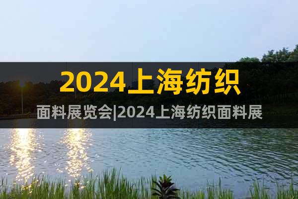 2024上海纺织面料展览会|2024上海纺织面料展
