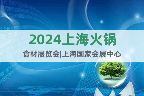 2024上海火锅食材展览会|上海国家会展中心