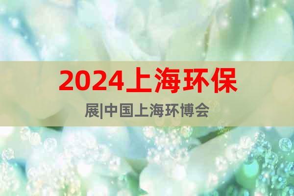 2024上海环保展|中国上海环博会
