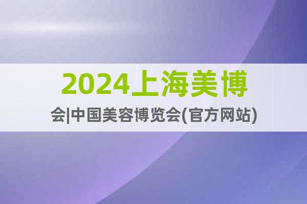 2024上海美博会|中国美容博览会(官方网站)