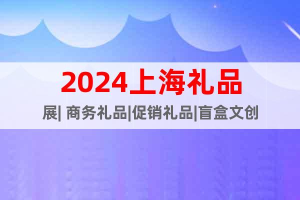 2024上海礼品展| 商务礼品|促销礼品|盲盒文创
