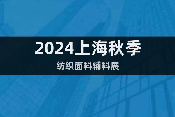 2024上海秋季纺织面料辅料展