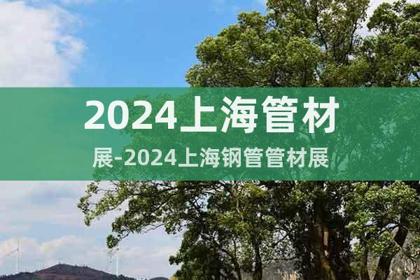2024上海管材展-2024上海钢管管材展