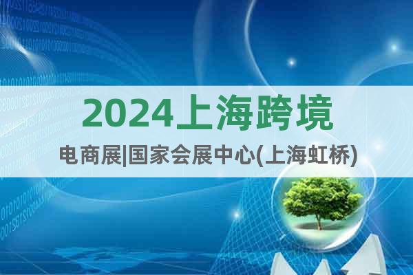 2024上海跨境电商展|国家会展中心(上海虹桥)
