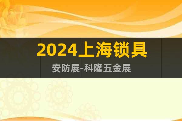 2024上海锁具安防展-科隆五金展