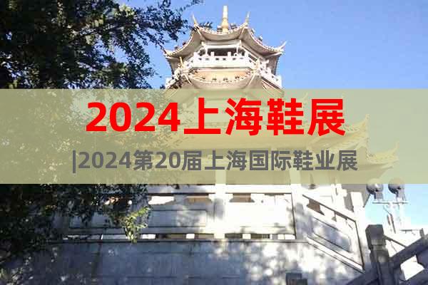2024上海鞋展|2024第20屆上海國際鞋業(yè)展
