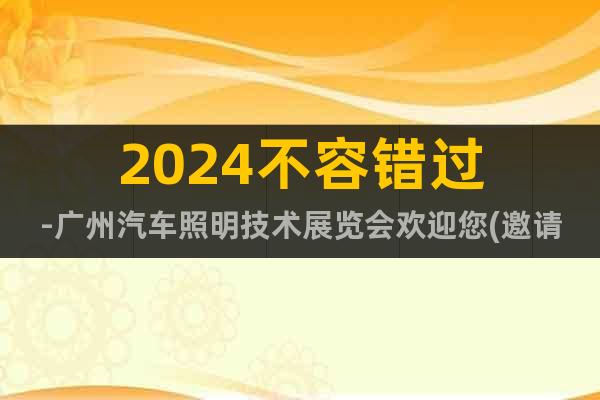 2024不容错过-广州汽车照明技术展览会欢迎您(邀请函)