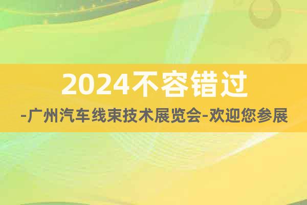2024不容错过-广州汽车线束技术展览会-欢迎您参展