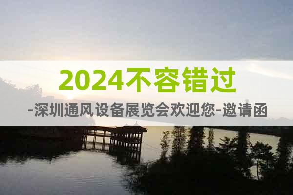 2024不容错过-深圳通风设备展览会欢迎您-邀请函