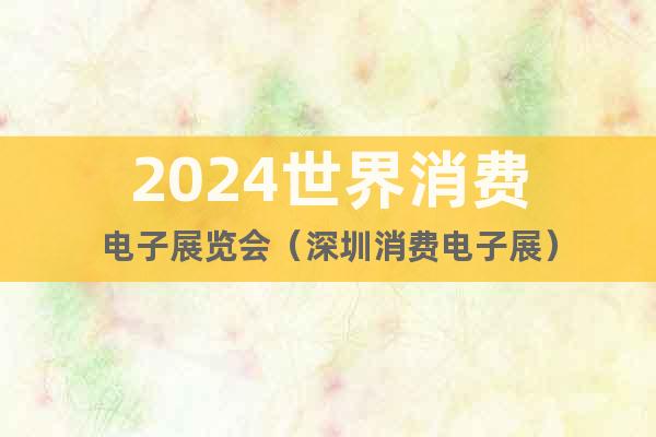 2024世界消費電子展覽會（深圳消費電子展）