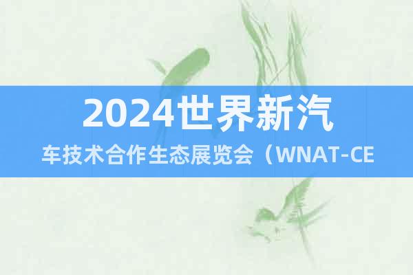 2024世界新汽車(chē)技術(shù)合作生態(tài)展覽會(huì)（WNAT-CES）