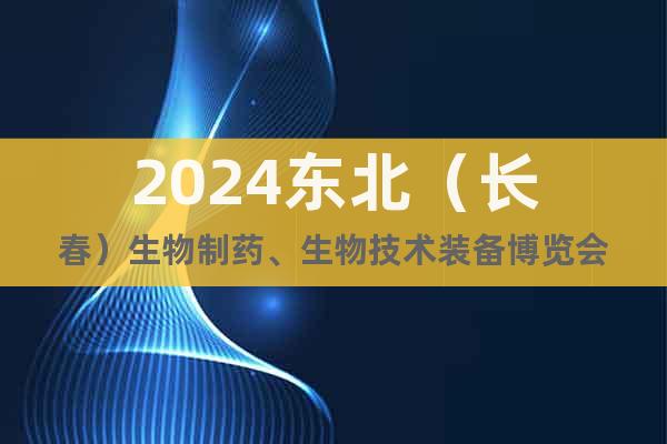2024东北（长春）生物制药、生物技术装备博览会