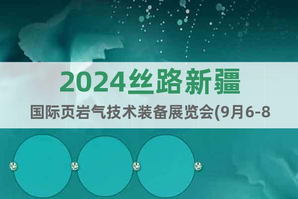 2024丝路新疆国际页岩气技术装备展览会(9月6-8日)