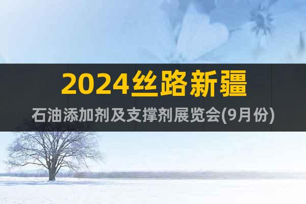 2024丝路新疆石油添加剂及支撑剂展览会(9月份)