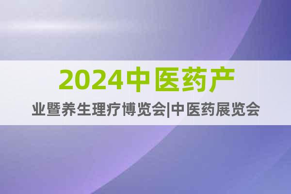 2024中医药产业暨养生理疗博览会|中医药展览会