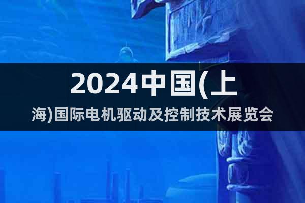 2024中国(上海)国际电机驱动及控制技术展览会