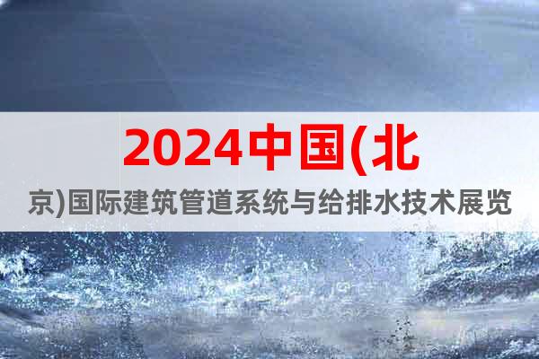 2024中國(guó)(北京)國(guó)際建筑管道系統(tǒng)與給排水技術(shù)展覽會(huì)