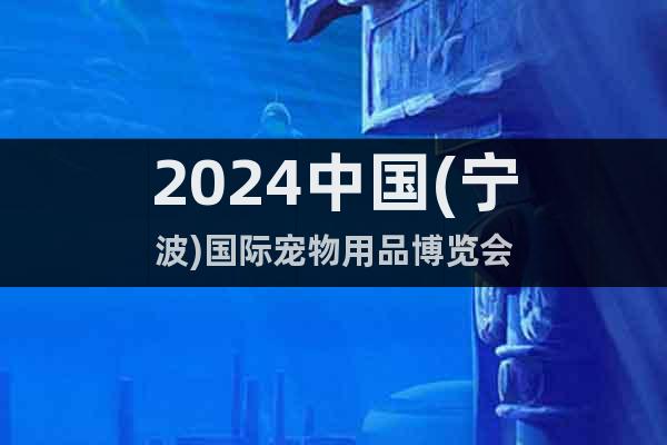 2024中国(宁波)国际宠物用品博览会