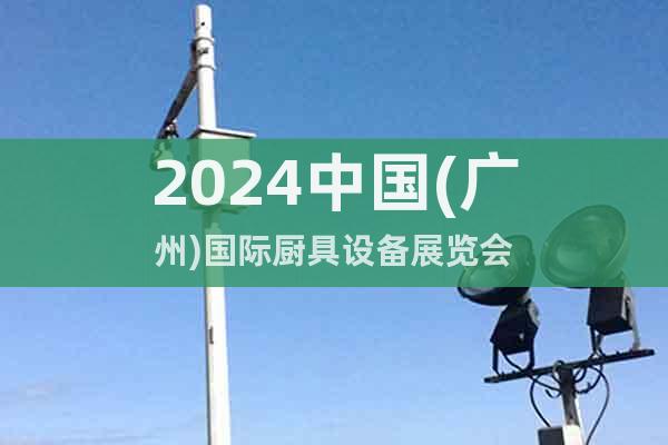 2024中国(广州)国际厨具设备展览会