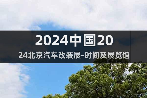 2024中國2024北京汽車改裝展-時間及展覽館