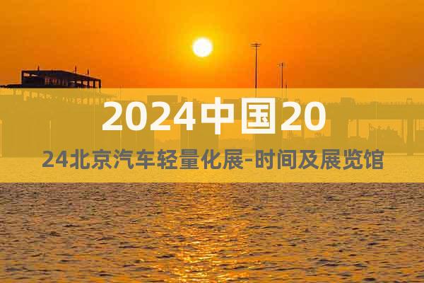 2024中國(guó)2024北京汽車輕量化展-時(shí)間及展覽館