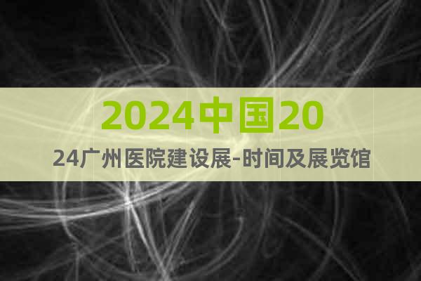 2024中國2024廣州醫院建設展-時間及展覽館