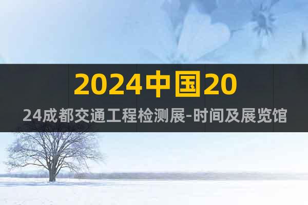2024中國2024成都交通工程檢測展-時間及展覽館