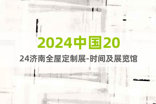 2024中国2024济南全屋定制展-时间及展览馆