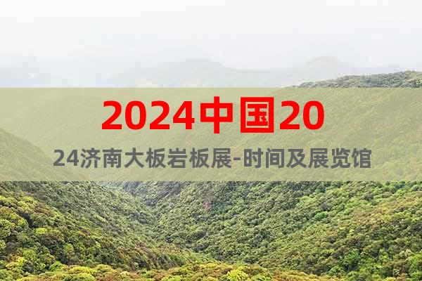 2024中國2024濟(jì)南大板巖板展-時(shí)間及展覽館
