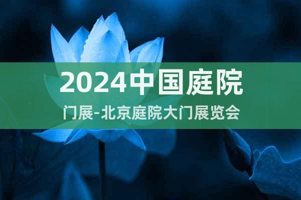 2024中國(guó)庭院門展-北京庭院大門展覽會(huì)