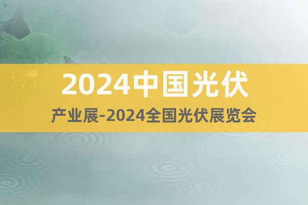 2024中国光伏产业展-2024全国光伏展览会