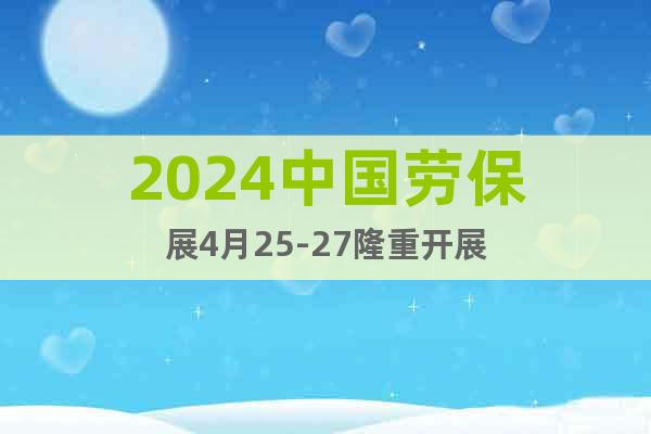 2024中国劳保展4月25-27隆重开展