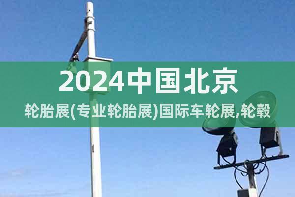 2024中国北京轮胎展(专业轮胎展)国际车轮展,轮毂展