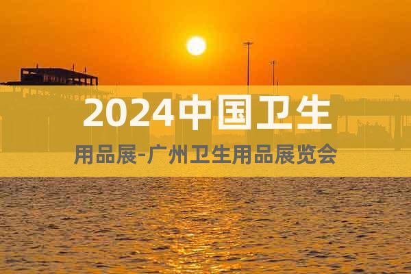 2024中國(guó)衛(wèi)生用品展-廣州衛(wèi)生用品展覽會(huì)