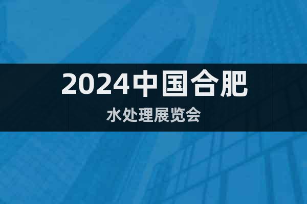 2024中国合肥水处理展览会