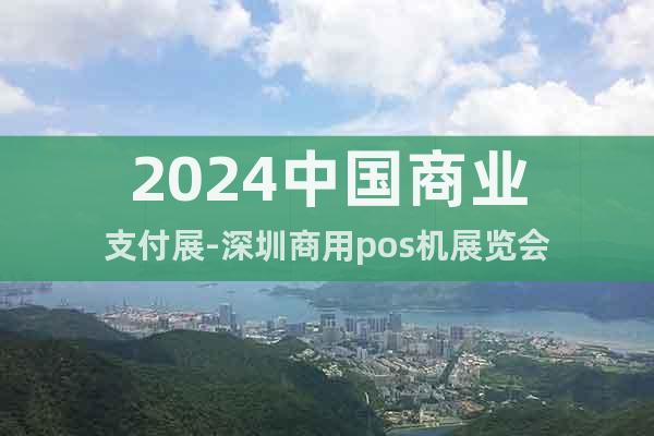 2024中国商业支付展-深圳商用pos机展览会