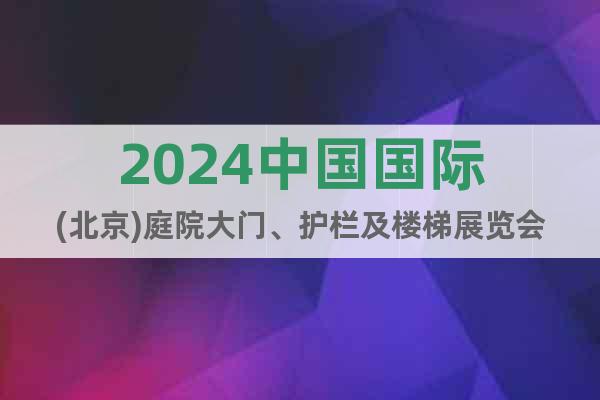 2024中国国际(北京)庭院大门、护栏及楼梯展览会