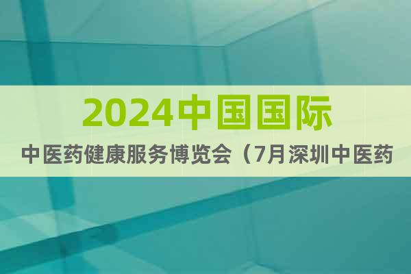 2024中国国际中医药健康服务博览会（7月深圳中医药展）