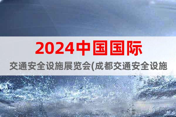 2024中国国际交通安全设施展览会(成都交通安全设施展)